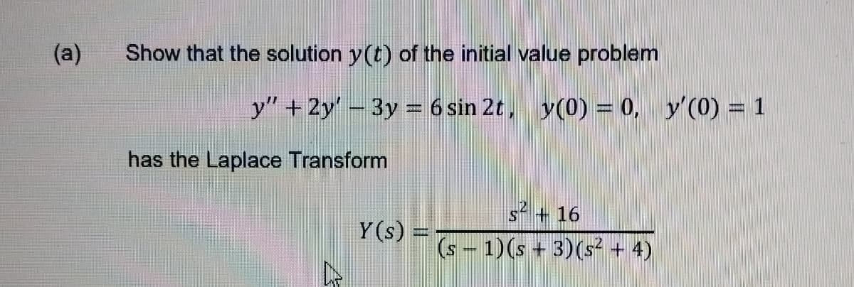 (a)
Show that the solution y(t) of the initial value problem
has the Laplace Transform
y" + 2y' − 3y = 6 sin 2t, y(0) = 0, y'(0) = 1
s² + 16
Y(s) ==
(s
1) (s + 3) (s² + 4)