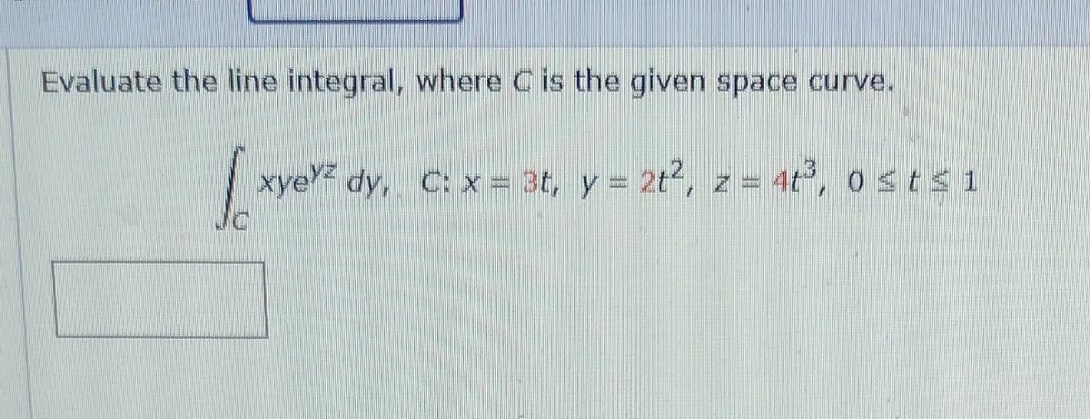 Evaluate the line integral, where C is the given space curve.
xye dy, C: x = 3t, y = 2t2, z = 4t°, 0 sts 1
mem
