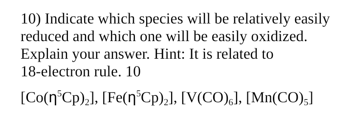 10) Indicate which species will be relatively easily
reduced and which one will be easily oxidized.
Explain your answer. Hint: It is related to
18-electron rule. 10
[Co(n³Cp)₂], [Fe(n³Cp)₂], [V(CO)], [Mn(CO)5]