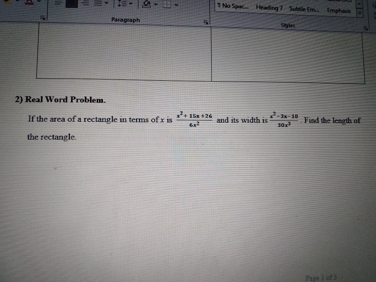 1 No Spac.. Heading 7 Subtle Em...
Emphasis
Paragraph
Styles
2) Real Word Problem.
+15x +26
If the area of a rectangle in terms of x is
3x-10
30x3
Find the length of
and its width is
6x2
the rectangle.
Page 3 of 3
