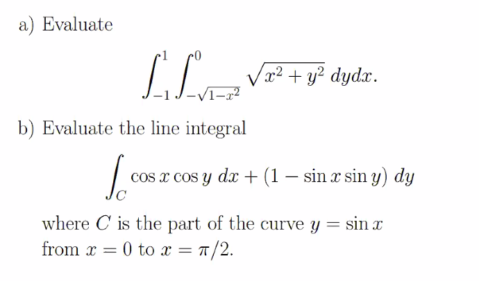 a) Evaluate
y? dydx.
b) Evaluate the line integral
Cos x cos y dx + (1 – sin x sin y) dy
-
where C is the part of the curve y = sin x
from x = 0 to x = T/2.
