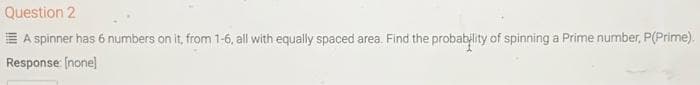 Question 2
E A spinner has 6 numbers on it, from 1-6, all with equally spaced area. Find the probability of spinning a Prime number, P(Prime).
Response (none]
