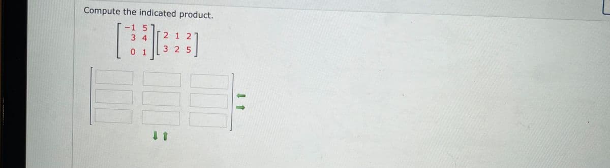 ## Matrix Multiplication Problem

**Compute the indicated product:**

\[
\begin{pmatrix}
 -1 & 5 &  0 \\
  3 & 4 &  1 \\
  0 & 1 &  0 
\end{pmatrix}
\begin{pmatrix}
 2 & 1 & 2 \\
 1 & 2 & 5 \\
 3 & 2 & 5
\end{pmatrix}
\]

**Explanation of the Diagram:**

The diagram shows two matrices, where the objective is to compute their product. Below the matrices, there is a blank 3x3 matrix (represented by empty boxes) indicating the placeholders for the resulting matrix after performing the multiplication. Green arrows point downwards and to the right, indicating the direction for applying the matrix multiplication operations.

For each element in the resulting matrix, you perform the dot product of the corresponding row from the first matrix with the column from the second matrix.

**Steps to Compute the Product:**

1. **Element at (1,1):**
   \[ (-1 * 2) + (5 * 1) + (0 * 3) = -2 + 5 + 0 = 3 \]
2. **Element at (1,2):**
   \[ (-1 * 1) + (5 * 2) + (0 * 2) = -1 + 10 + 0 = 9 \]
3. **Element at (1,3):**
   \[ (-1 * 2) + (5 * 5) + (0 * 5) = -2 + 25 + 0 = 23 \]

4. **Element at (2,1):**
   \[ (3 * 2) + (4 * 1) + (1 * 3) = 6 + 4 + 3 = 13 \]
5. **Element at (2,2):**
   \[ (3 * 1) + (4 * 2) + (1 * 2) = 3 + 8 + 2 = 13 \]
6. **Element at (2,3):**
   \[ (3 * 2) + (4 * 5) + (1 * 5) = 6 + 20 + 5 = 31