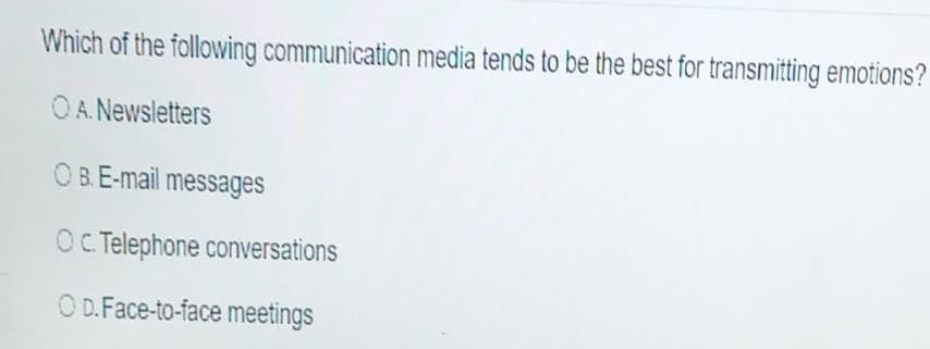 Which of the following communication media tends to be the best for transmitting emotions?
OA. Newsletters
OB. E-mail messages
OC. Telephone conversations
OD.Face-to-face meetings