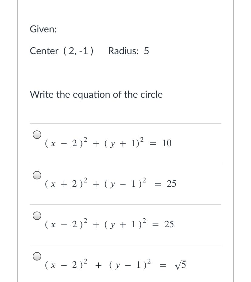 Given:
Center ( 2, -1) Radius: 5
Write the equation of the circle
(x – 2)² + (y + 1)² = 10
(x + 2)² + (y – 1)-
= 25
|
(x – 2) + ( y + 1)²
= 25
-
(x – 2)² + (y – 1)?
V5
-
