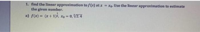 1. find the linear approximation to f(x) at x
the given number.
= Xg. Use the linear approximation to estimate
a) f(x) = (x+ 1)i, xe -0, VZ.4
%3|
