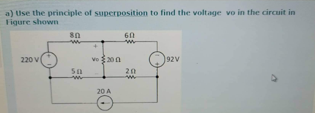 a) Use the principle of superposition to find the voltage vo in the circuit in
Figure shown
220 V
Vo 3 20 0
92V
20 A
