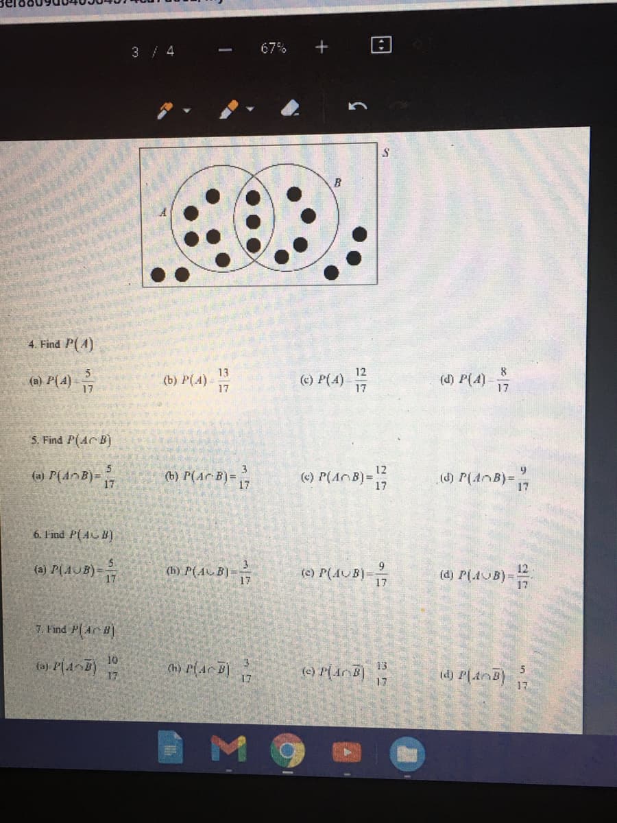 67%
3 / 4
4. Find P(A)
12
(c) P(A) 1
() P(A)-7
5
13
(a) P(4)
(b) P(A)-
17
17
5. Find P(AC B)
() P(A\B)=
12
(a) P(AnB)= 17
(b) P(Ar B) =
17
(6) P(Ar B)=
17
6. Find P(AUB)
(3) P{AJB) =
(h) P(AB)=
(e) P(AUB}=
12
(d) P(AUB)=
7. Find P(AC B)
10
13
17
