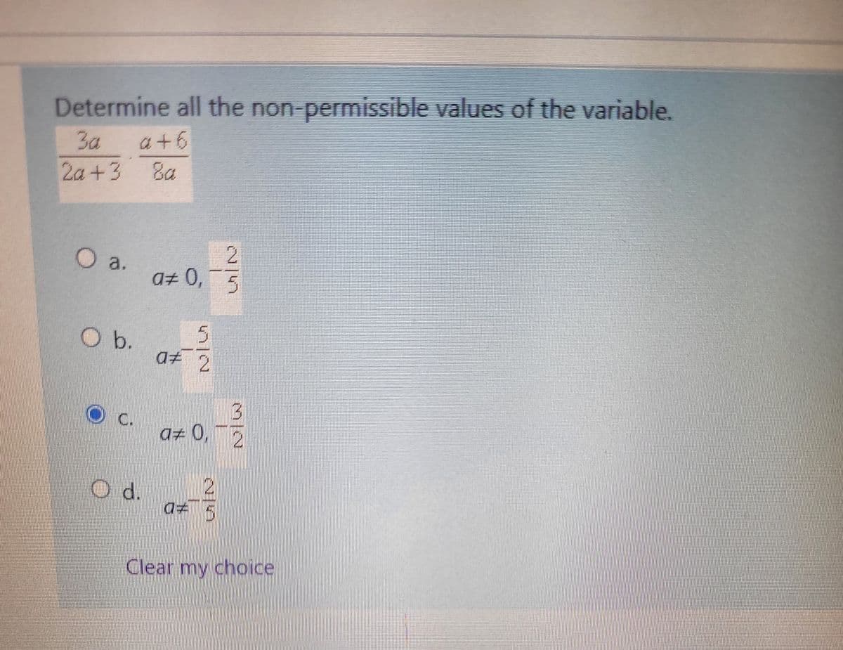 Determine all the non-permissible values of the variable.
3a
a+6
2a+3
Ba
a# 0,
O a.
O b.
O d.
N/N
5
a# 2
N|M
3
a‡ 0,2
NIM
17
Clear my choice