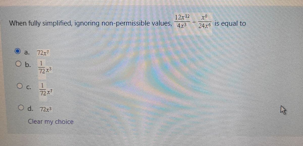 12x12
When fully simplified, ignoring non-permissible values, 4x³
a. 72x7
O b. 1
O c.
72x³
1
72x²
O d. 72x³
Clear my choice
78
24x6 is equal to
P
k