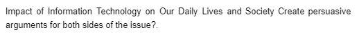 Impact of Information Technology
on Our Daily Lives and Society Create persuasive
arguments for both sides of the issue?.
