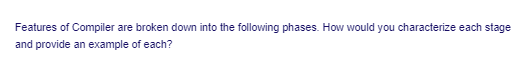 Features of Compiler are broken down into the following phases. How would you characterize each stage
and provide an example of each?
