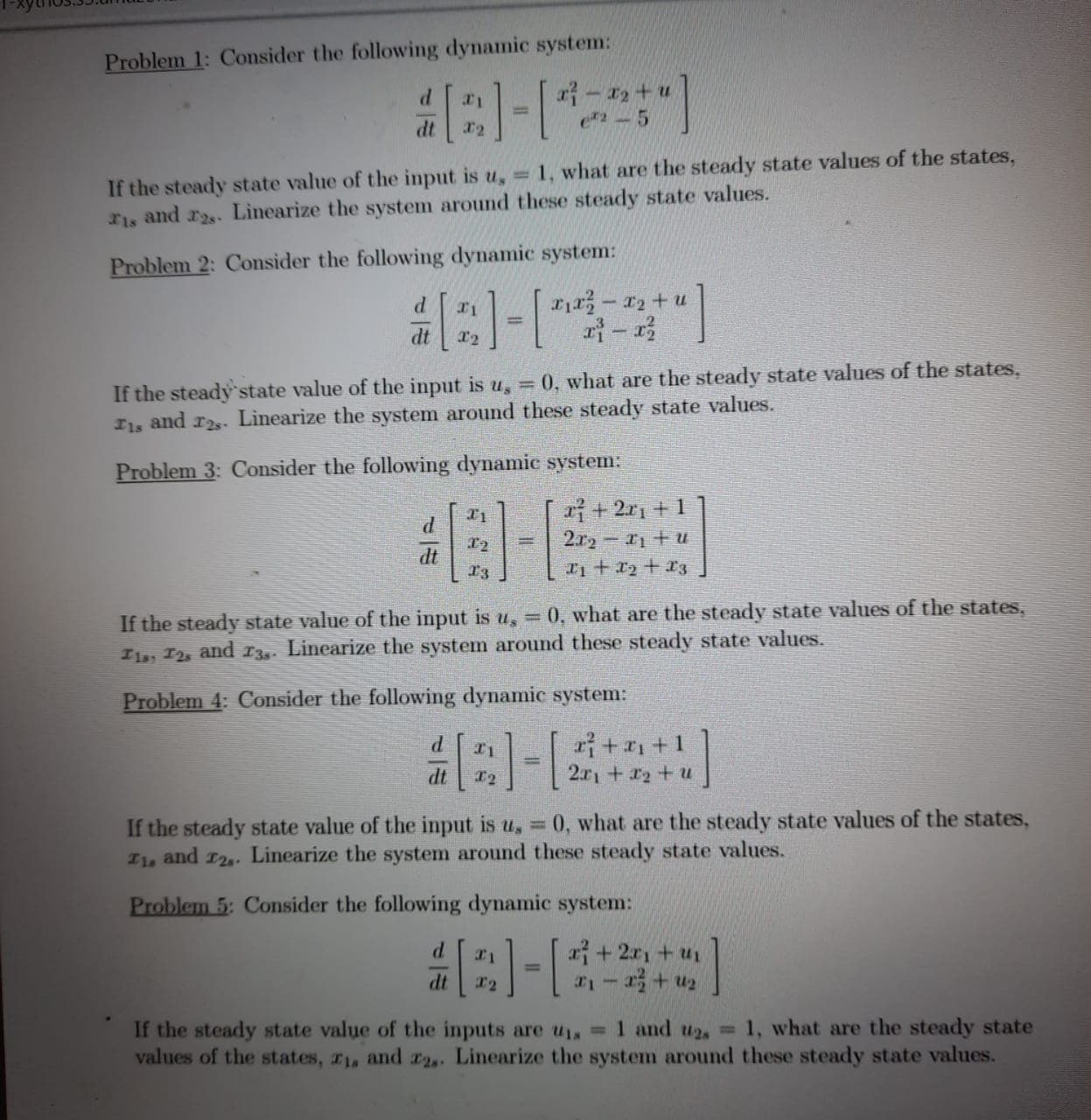 Problem 5: Consider the following dynamic system:
-[4的
+2r + u
%3D
dt
in + r - Ir
If the steady state value of the inputs are u, 1 and u2, 1, what are the steady state
values of the states, , and r2,. Linearize the system around these steady state values.
