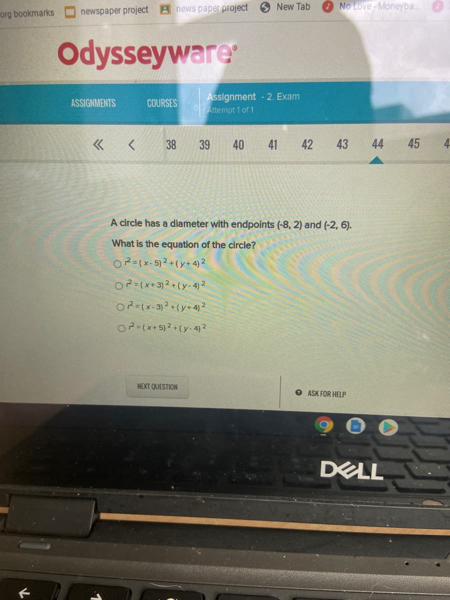 **Odysseyware Educational Platform: Geometry**

**Assignment - 2. Exam**
**Attempt 1 of 1**

**Question:**

A circle has a diameter with endpoints (-8, 2) and (-2, 6). What is the equation of the circle?

**Options:**

O \( r^2 = (x - 5)^2 + (y + 4)^2 \)

O \( r^2 = (x + 3)^2 + (y - 4)^2 \)

O \( r^2 = (x + 5)^2 + (y - 4)^2 \)
 
**Buttons:**

- Next Question
- Ask for Help

**Explanation:**

The information and problem displayed pertain to finding the equation of a circle given specific points that define its diameter. Identifying such equations requires comprehension of the midpoint formula for deriving the center of the circle and usage of the distance formula for calculating the radius.

From the endpoints of the diameter, (-8, 2) and (-2, 6), the center (h, k) can be determined as the midpoint:

\[ h = \frac{-8 + (-2)}{2} = -5 \]
\[ k = \frac{2 + 6}{2} = 4 \]

Thus, the center is at (-5, 4).

Next, the radius can be determined using the distance formula, finding the distance between one of the endpoints and the center:

\[ r = \sqrt{(-5 + 8)^2 + (4 - 2)^2} = \sqrt{3^2 + 2^2} = \sqrt{9 + 4} = \sqrt{13} \]

Inserting the center and radius into the standard circle equation:

\[ (x + 5)^2 + (y - 4)^2 = 13 \]

Thus, the correct option should be:
\[ r^2 = (x + 5)^2 + (y - 4)^2 \]

Students should validate their understanding by properly substituting known values into the hallmark circle equation and confirming their math operations.

For additional help, click "Ask for Help" or proceed to the "Next Question."

---

**Note:** This transcription includes instructional details apt for learners and educators, and ensures clarity in understanding the geometric concepts needed for solving the given problem.