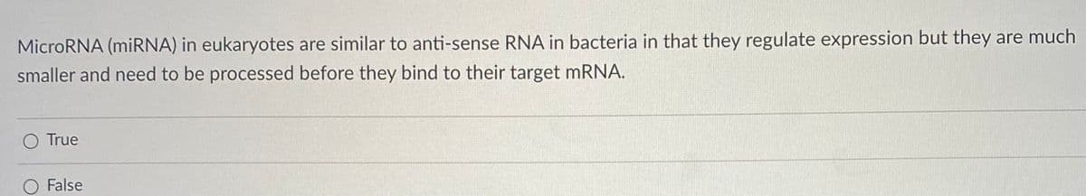 MicroRNA (miRNA) in eukaryotes are similar to anti-sense RNA in bacteria in that they regulate expression but they are much
smaller and need to be processed before they bind to their target mRNA.
True
False
