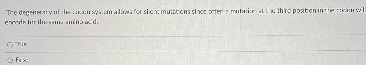 The degeneracy of the codon system allows for silent mutations since often a mutation at the third position in the codon will
encode for the same amino acid.
True
O False
