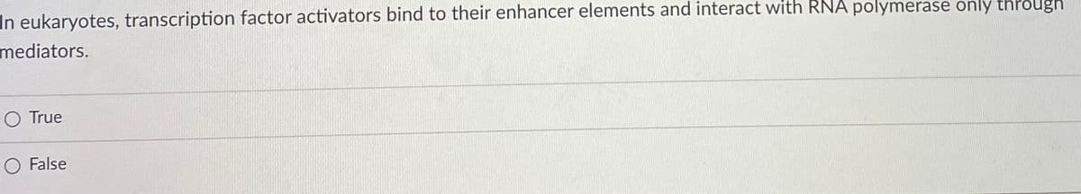 In eukaryotes, transcription factor activators bind to their enhancer elements and interact with RNA polymerase only through
mediators.
O True
O False
