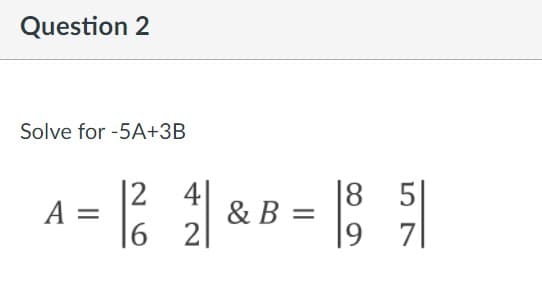 Question 2
Solve for -5A+3B
A =
|2 4
& B
|8 5|
|6
2
19
