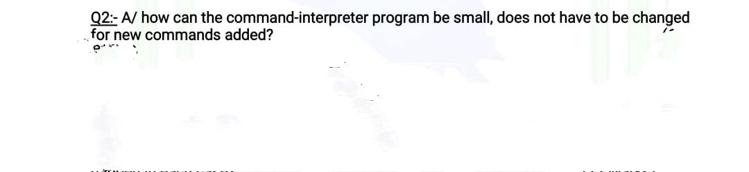 Q2:- A/ how can the command-interpreter program be small, does not have to be changed
for new commands added?
