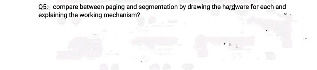 Q5:- compare between paging and segmentation by drawing the hardware for each and
explaining the working mechanism?
