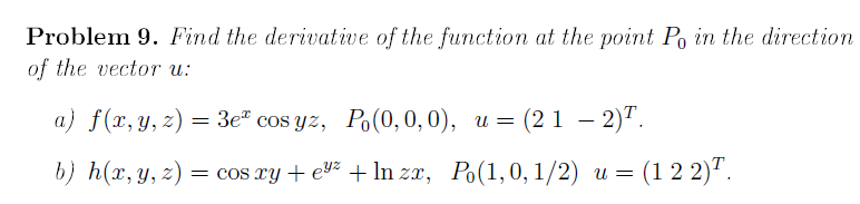 Problem 9. Find the derivative of the function at the point Po in the direction
of the vector u:
a) f(x,y, z) = 3e" cos yz, Po(0, 0, 0), u = (2 1 – 2)".
-
b) h(x,y, z)
= cos xy + ev² + In zx, Po(1,0,1/2) u = (1 2 2)".
