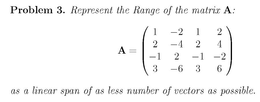 Problem 3. Represent the Range of the matrix A:
1
-2
1
2
2
-4
4
A =
-1 -2
6.
-1
2
3
-6 3
as a linear span of as less number of vectors as possible.
