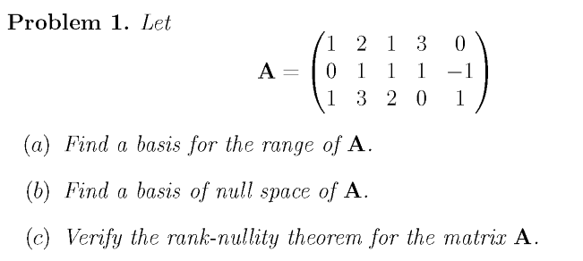 Problem 1. Let
1 2 1 3
0 1
1 3 20
A =
1
1
-1
1
(a) Find a basis for the range of A.
(b) Find a basis of null space of A.
(c) Verify the rank-nullity theorem for the matrix A.
