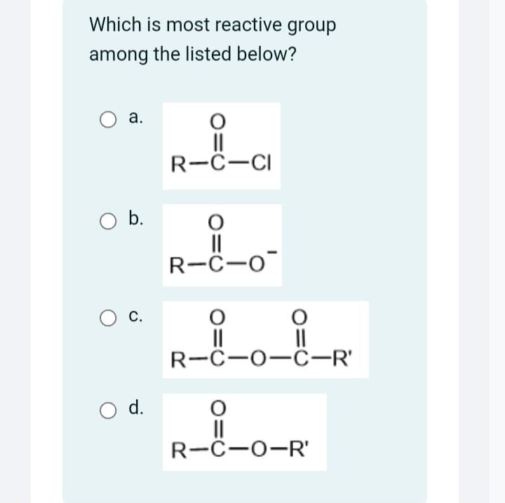 Which is most reactive group
among the listed below?
○ a.
R-C-CI
○ b.
О с.
○ d.
||
R-C-O
||
R-C-O-C-R'
||
||
R-C-O-R'