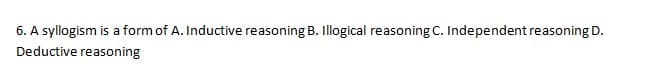 6. A syllogism is a form of A. Inductive reasoning B. Illogical reasoning C. Independent reasoning D.
Deductive reasoning