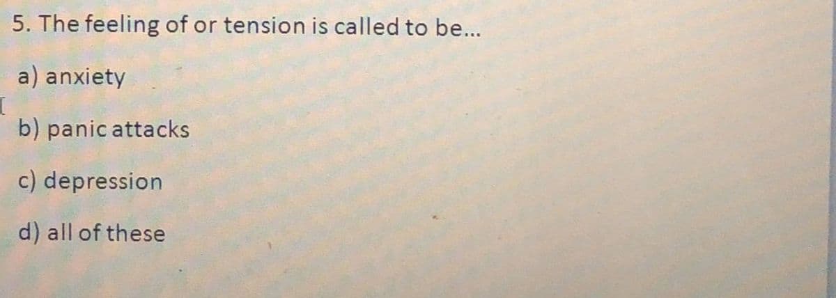 5. The feeling of or tension is called to be...
a) anxiety
b) panic attacks
c) depression
d) all of these