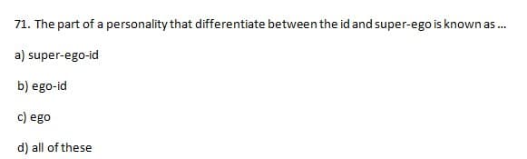 71. The part of a personality that differentiate between the id and super-ego is known as ...
a) super-ego-id
b) ego-id
c) ego
d) all of these