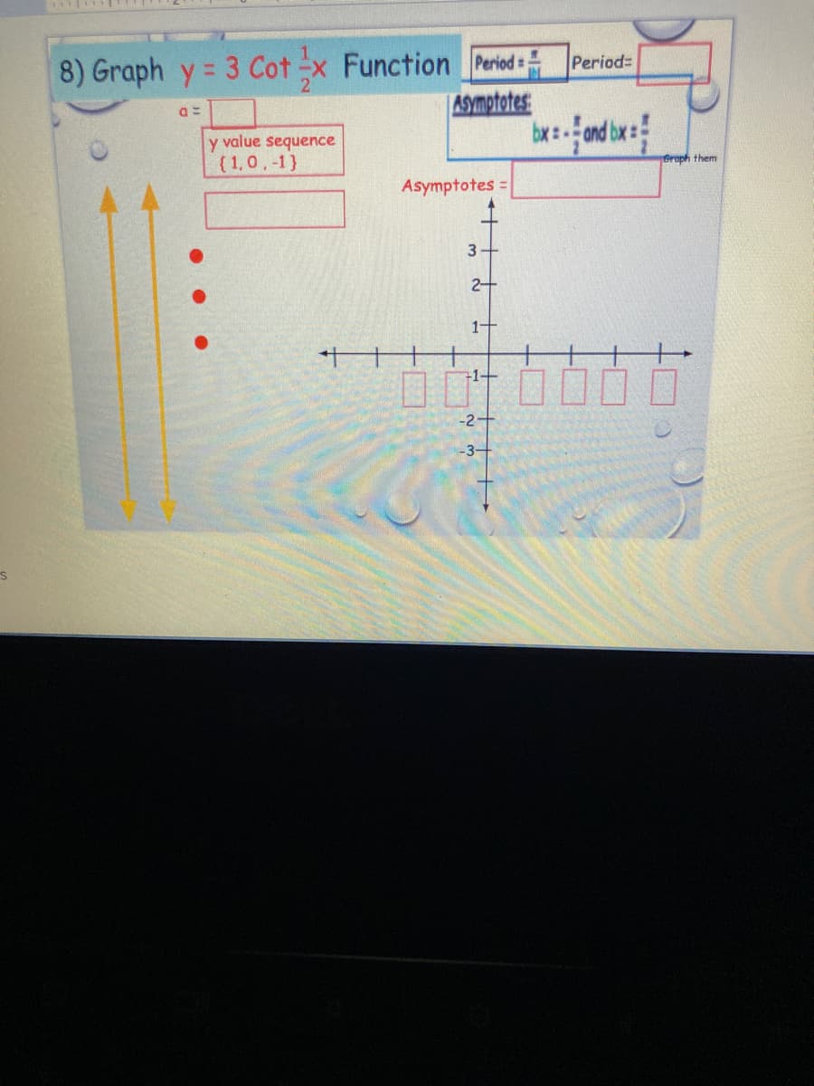 8) Graph y = 3 Cot x Function Period Period
ASymptotes
bx:-
%3D
y value sequence
(1,0,-1}
Groph them
Asymptotes =
3+
2+
1+
1+
-2+
-3+
