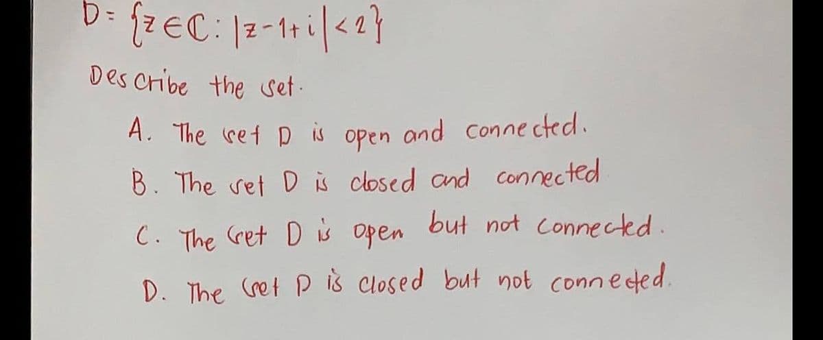 b= {ZEC: 12-1+i/<2}
Describe the set.
A. The set D is open and connected.
B. The set D is closed and connected
C. The Get D is open but not connected.
D. The (ret D is closed but not connected.