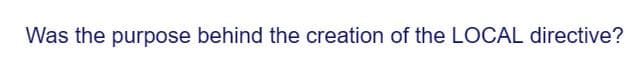 Was the purpose behind the creation of the LOCAL directive?