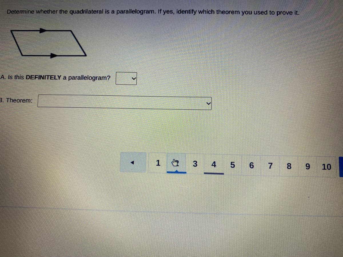 Determine whether the quadrilateral is a parallelogram. If yes, identify which theorem you used to prove it.
A. Is this DEFINITELY a parallelogram?
B. Theorem:
1
3.
4 5 6 7
8 9
10
