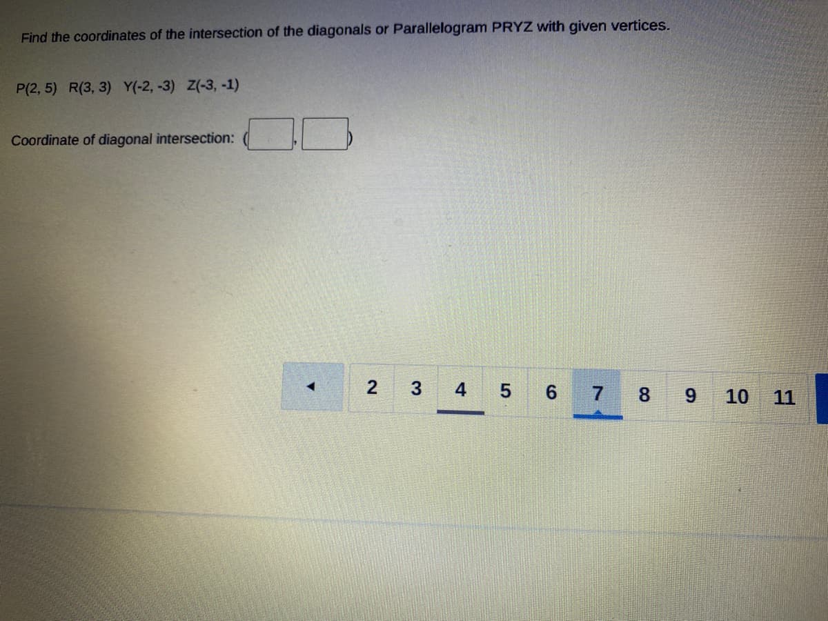 Find the coordinates of the intersection of the diagonals or Parallelogram PRYZ with given vertices.
P(2, 5) R(3, 3) Y(-2, -3) Z(-3, -1)
Coordinate of diagonal intersection:
3.
4
6.
7
8.
10
11
