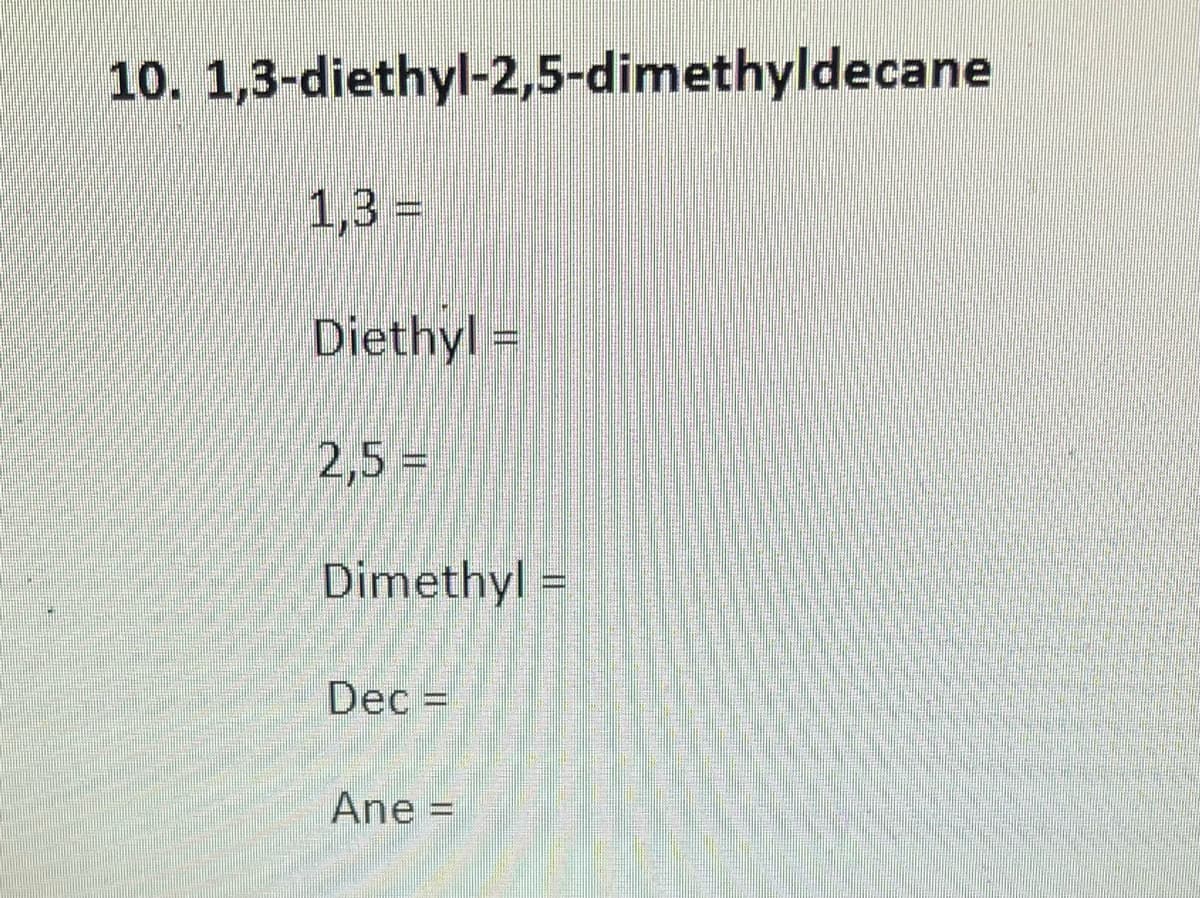 10. 1,3-diethyl-2,5-dimethyldecane
1,3 =
Diethyl =
2,5 =
Dimethyl =
Dec =
Ane =