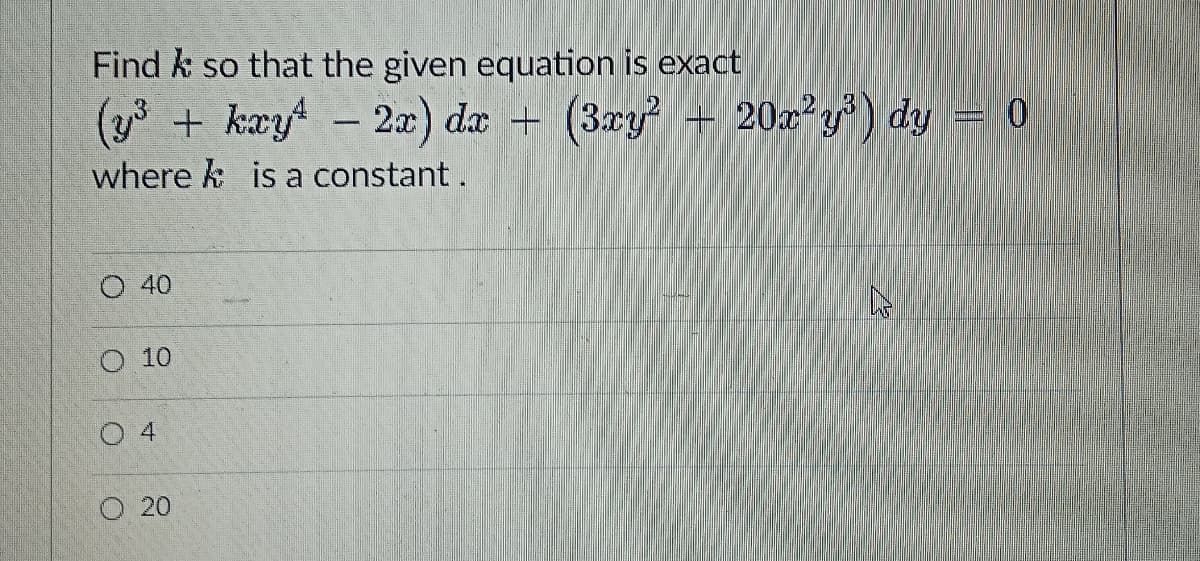 Find k so that the given equation is exact
( + kayt – 2a) dæ
- 2a) da +
(3ry - 20x²y") dy = 0
where k is a constant.
O 40
10
0 4
O 20
