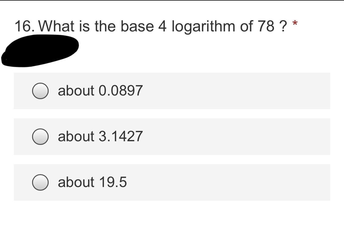 **Question 16: What is the base 4 logarithm of 78?**

Please select the correct answer from the following options:

- ○ about 0.0897
- ○ about 3.1427
- ○ about 19.5