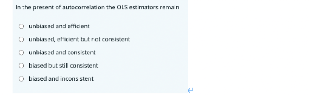 In the present of autocorrelation the OLS estimators remain
O unbiased and efficient
O unbiased, efficient but not consistent
O
unbiased and consistent
biased but still consistent
O biased and inconsistent