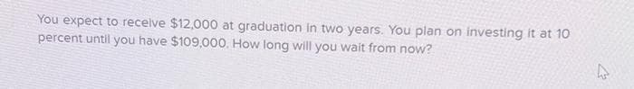 You expect to receive $12,000 at graduation in two years. You plan on investing it at 10
percent until you have $109,000. How long will you wait from now?