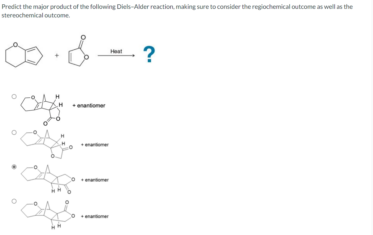 Predict the major product of the following Diels-Alder reaction, making sure to consider the regiochemical outcome as well as the
stereochemical outcome.
O
لك
H
H
H
HH
H
H
H
+ enantiomer
+ enantiomer
+ enantiomer
+ enantiomer
Heat