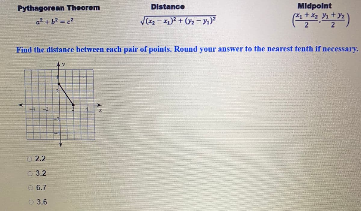 Midpolnt
+x2
Pythagorean Theorem
Distance
a² + b2 = c2
V(x2-x)2 + (V2 y1)²
Find the distance between each pair of points. Round your answer to the nearest tenth if necessary.
AY
2.2
3.2
O 6.7
O 3.6
