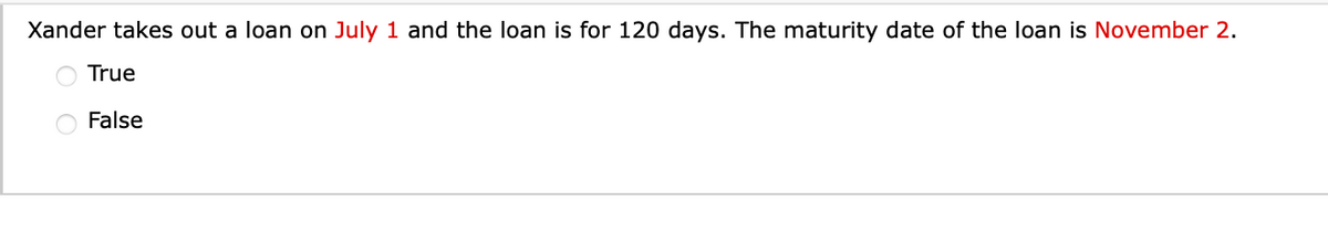 Xander takes out a loan on July 1 and the loan is for 120 days. The maturity date of the loan is November 2.
True
False
