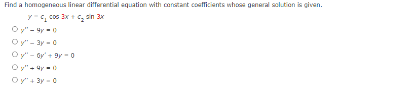 Find a homogeneous linear differential equation with constant coefficients whose general solution is given.
y = c₂ cos 3x +
₂ sin 3x
Oy" - 9y = 0
Oy" - 3y = 0
Oy" 6y' +9y = 0
Oy" +9y = 0
Oy" + 3y = 0