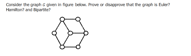Consider the graph G given in figure below. Prove or disapprove that the graph is Euler?
Hamilton? and Bipartite?
