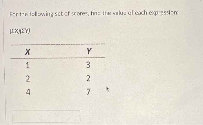 For the following set of scores, find the value of each expression:
(ΣΧ)(ΣΥ)
X
1
2
4
Y
3
2
7