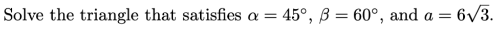 Solve the triangle that satisfies a =
45°, B = 60°, and a
= 6/3.
