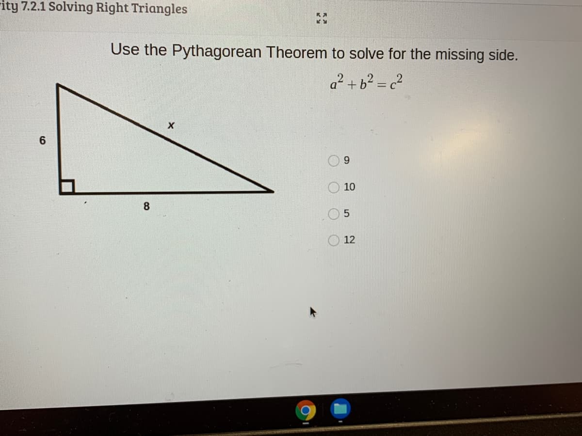 rity 7.2.1 Solving Right Triangles
Use the Pythagorean Theorem to solve for the missing side.
a² + b² = c?
X
6.
9.
10
8
12
O O O O
