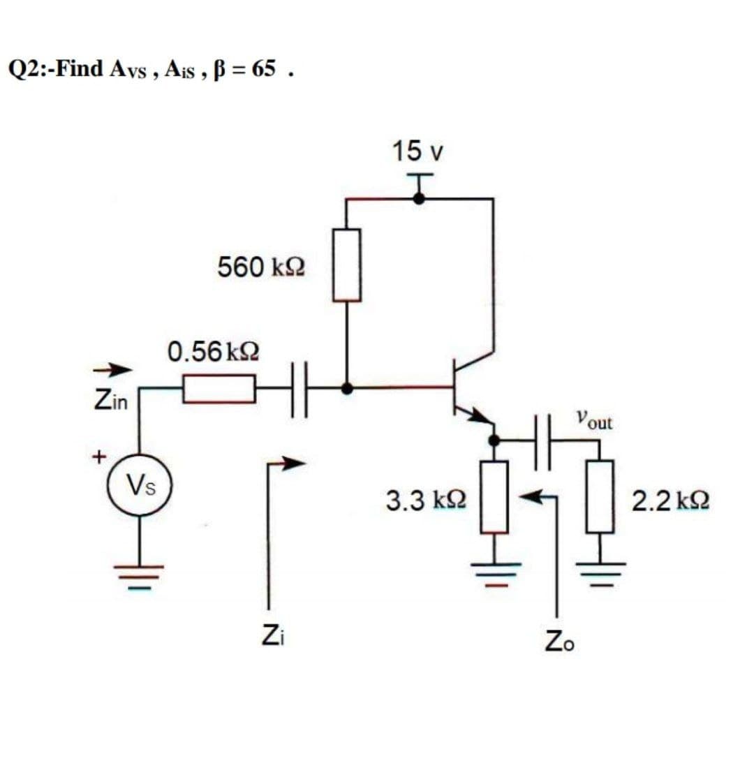 Q2:-Find Avs , Ais , B = 65 .
15 v
560 k2
0.56 k2
Zin
Vout
Vs
3.3 k2
2.2 k2
Zi
Zo
